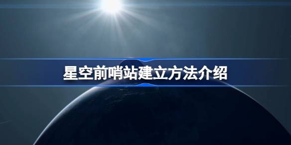 星空怎么建立前哨站 星空前哨站建立方法介绍