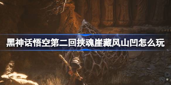 黑神话悟空第二回挟魂崖藏风山凹怎么玩 挟魂崖藏风山凹主线攻略