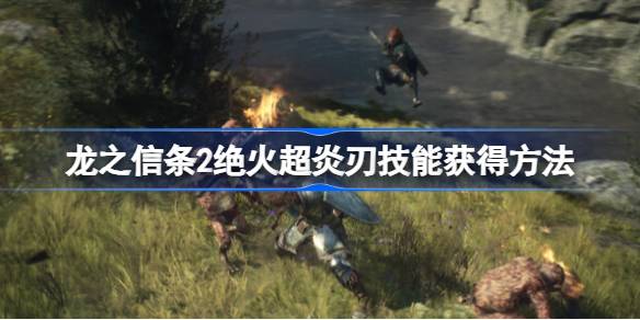 龙之信条2绝火超炎刃怎么获得 龙之信条2绝火超炎刃技能获得方法