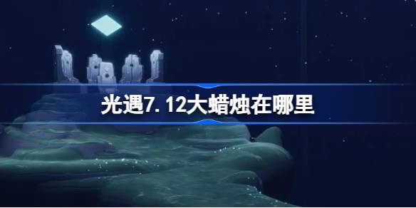 光遇7.12大蜡烛在哪里 光遇7月12日大蜡烛位置攻略