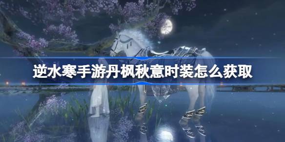 逆水寒手游丹枫秋意时装怎么获取 丹枫秋意时装获取方法