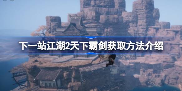 下一站江湖2天下霸剑获取方法介绍 下一站江湖2天下霸剑怎么获取