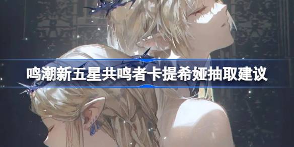 鸣潮新五星共鸣者卡提希娅要不要抽 鸣潮新五星共鸣者卡提希娅抽取建议