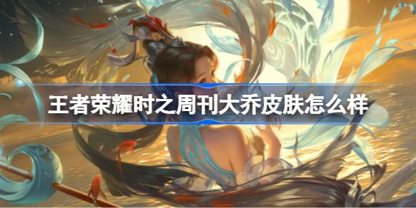 王者荣耀时之周刊大乔皮肤怎么样 时之周刊大乔皮肤