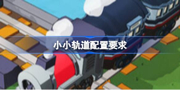 小小轨道配置要求 小小轨道配置要求一览