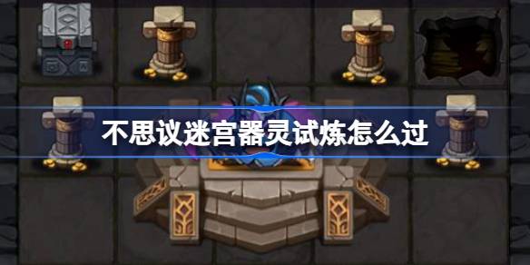 不思议迷宫器灵试炼怎么过 不思议迷宫器灵试炼攻略