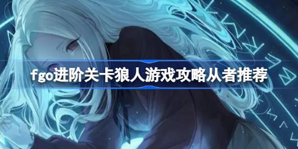fgo进阶关卡狼人游戏怎么攻略 fgo进阶关卡狼人游戏攻略从者推荐