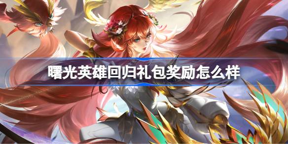 曙光英雄回归礼包奖励怎么样 曙光英雄回归礼包奖励