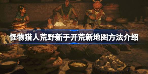 怪物猎人荒野新手该怎么进行开荒 怪物猎人荒野新手开荒新地图方法介绍