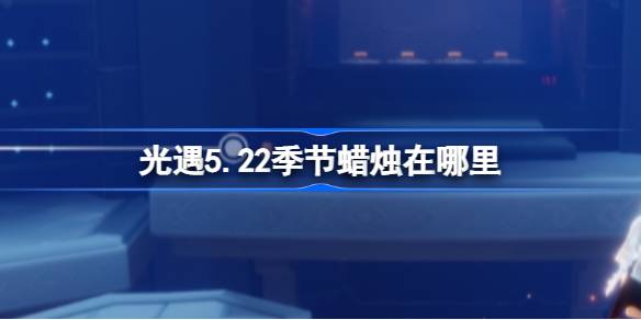 光遇5.22季节蜡烛在哪里 光遇5.22季节蜡烛位置攻略