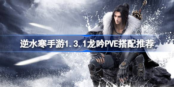 逆水寒手游1.3.1龙吟PVE怎么搭配 逆水寒手游1.3.1龙吟PVE搭配推荐
