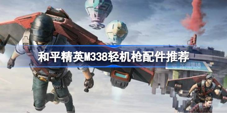 和平精英M338轻机枪配件推荐 和平精英M338轻机枪怎么搭配配件