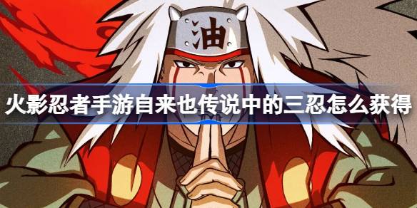火影忍者手游自来也传说中的三忍怎么获得 火影忍者手游自来也传说中的三忍获取攻略