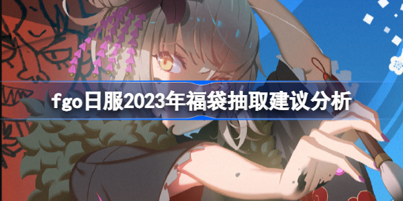 fgo日服2023年福袋抽取建议分析 fgo日服2023年福袋该怎么选择