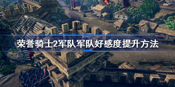 荣誉骑士2君主军队好感度怎么提升 荣誉骑士2军队军队好感度提升方法