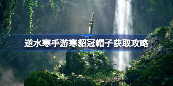 逆水寒手游寒貂冠怎么获得 逆水寒手游寒貂冠帽子获取攻略
