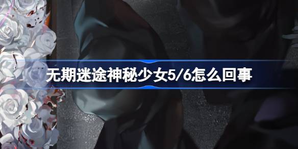 无期迷途神秘少女5/6怎么回事 无期迷途无餍之宴活动攻略