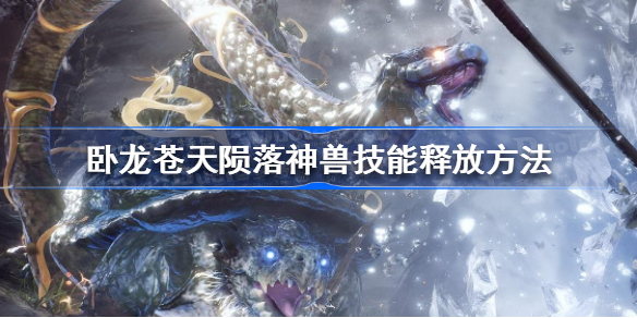 卧龙苍天陨落神兽怎么释放技能 卧龙苍天陨落神兽技能释放方法