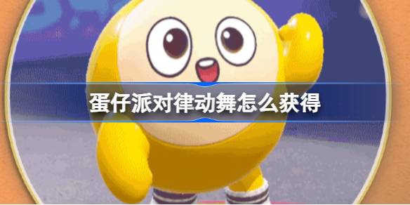 蛋仔派对律动舞怎么获得 蛋仔派对律动舞动作介绍