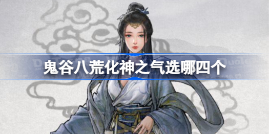 鬼谷八荒化神之气选哪四个 鬼谷八荒化神之气选择