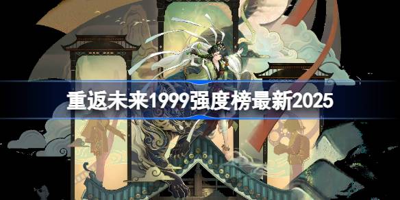 重返未来1999强度榜最新2025 重返未来1999角色强度榜2025