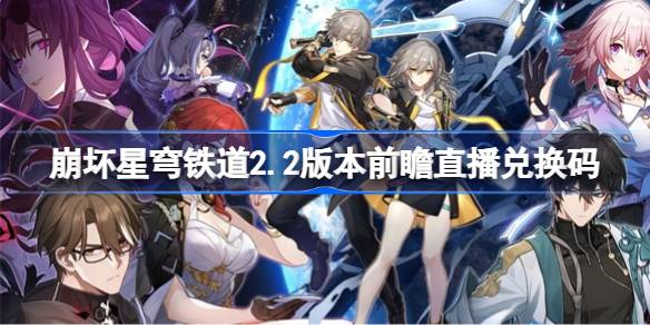 崩坏星穹铁道2.2版本前瞻直播兑换码是多少 崩铁2.2版本前瞻直播兑换码一览