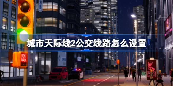 城市天际线2公交线路怎么设置 城市天际线2公交线路设置教学