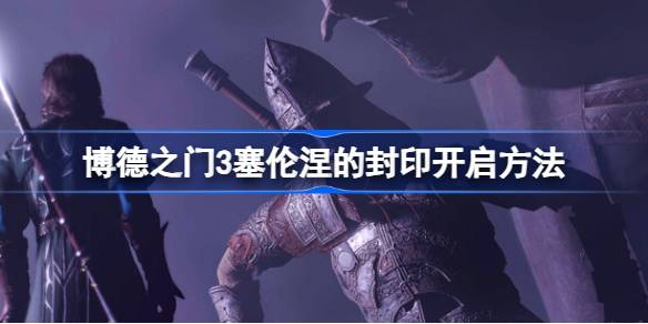 博德之门3塞伦涅的封印怎么开启 博德之门3塞伦涅的封印开启方法