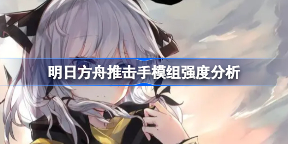 明日方舟推击手模组怎么样 明日方舟推击手模组强度分析