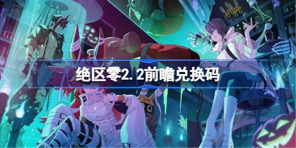 绝区零2.2前瞻兑换码 绝区零2.2前瞻兑换码汇总