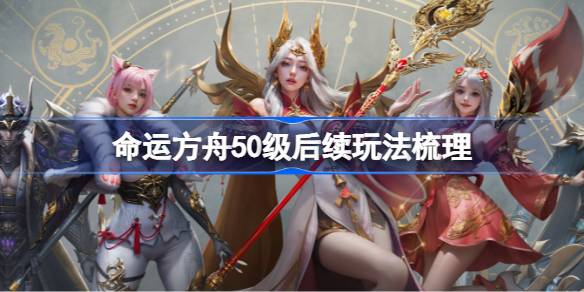 命运方舟50级后续玩法梳理 50级后有哪些玩法