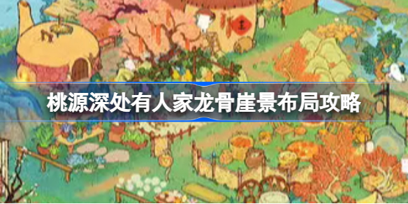 桃源深处有人家龙骨崖景布局怎么样 桃源深处有人家龙骨崖景布局攻略