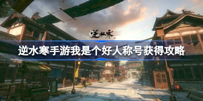 逆水寒手游我是个好人称号怎么拿 逆水寒手游我是个好人称号获得攻略