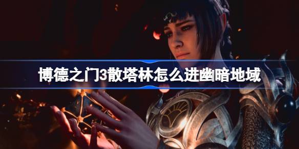 博德之门3散塔林怎么进幽暗地域 博德之门3散塔林会进幽暗地域